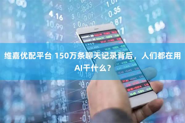 维嘉优配平台 150万条聊天记录背后，人们都在用AI干什么？
