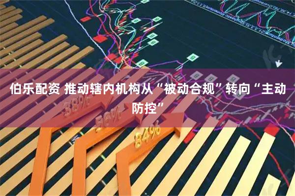 伯乐配资 推动辖内机构从“被动合规”转向“主动防控”