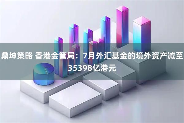 鼎坤策略 香港金管局：7月外汇基金的境外资产减至35398亿港元