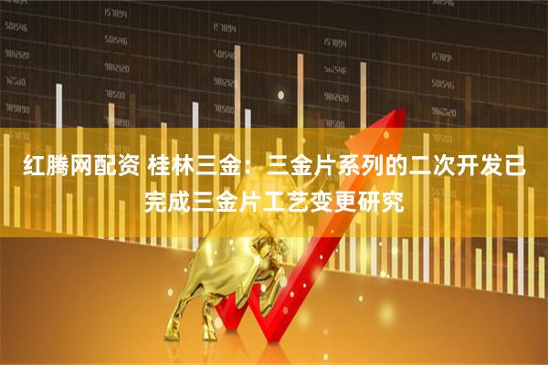 红腾网配资 桂林三金：三金片系列的二次开发已完成三金片工艺变更研究