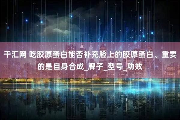 千汇网 吃胶原蛋白能否补充脸上的胶原蛋白、重要的是自身合成_牌子_型号_功效