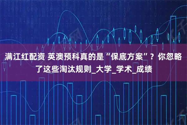 满江红配资 英澳预科真的是“保底方案”？你忽略了这些淘汰规则_大学_学术_成绩