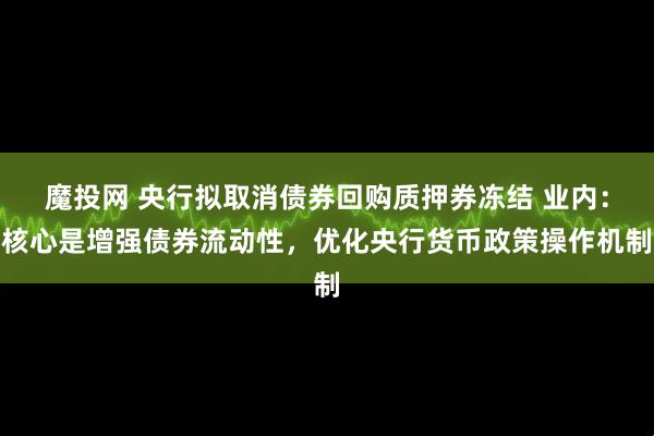 魔投网 央行拟取消债券回购质押券冻结 业内：核心是增强债券流动性，优化央行货币政策操作机制