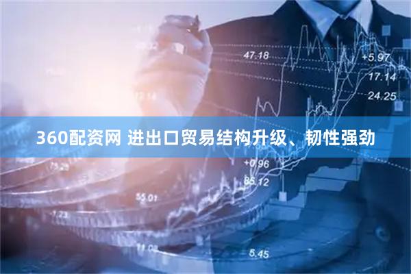360配资网 进出口贸易结构升级、韧性强劲