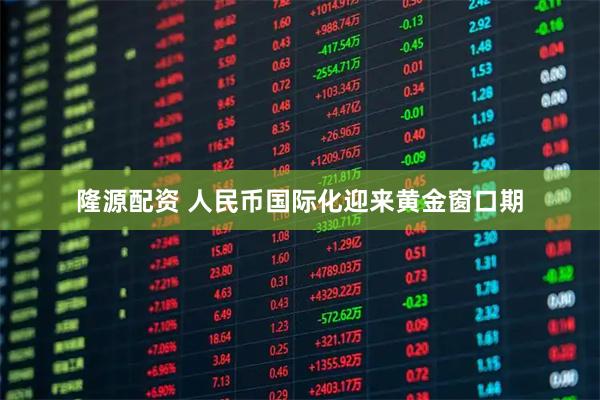 隆源配资 人民币国际化迎来黄金窗口期