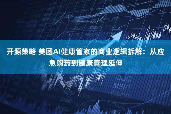 开源策略 美团AI健康管家的商业逻辑拆解：从应急购药到健康管理延伸