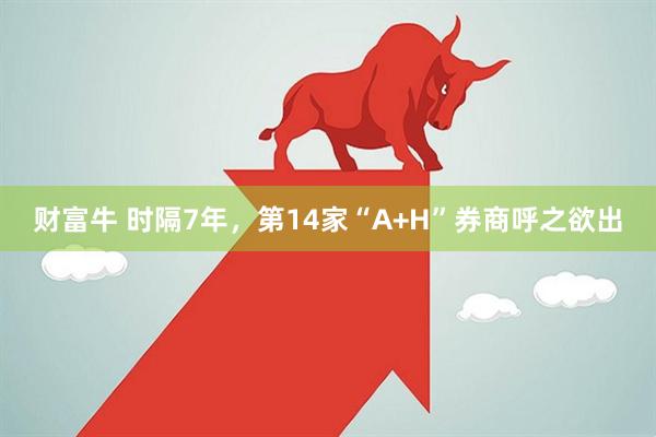 财富牛 时隔7年，第14家“A+H”券商呼之欲出