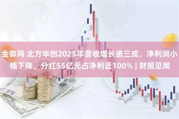 金御网 北方华创2025年营收增长逾三成，净利润小幅下降，分红55亿元占净利近100% | 财报见闻