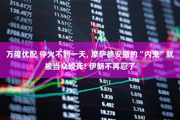 万隆优配 停火不到一天, 摩萨德安插的“内鬼”就被当众绞死! 伊朗不再忍了