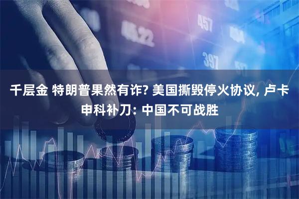 千层金 特朗普果然有诈? 美国撕毁停火协议, 卢卡申科补刀: 中国不可战胜