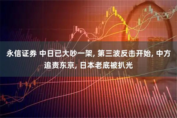 永信证券 中日已大吵一架, 第三波反击开始, 中方追责东京, 日本老底被扒光