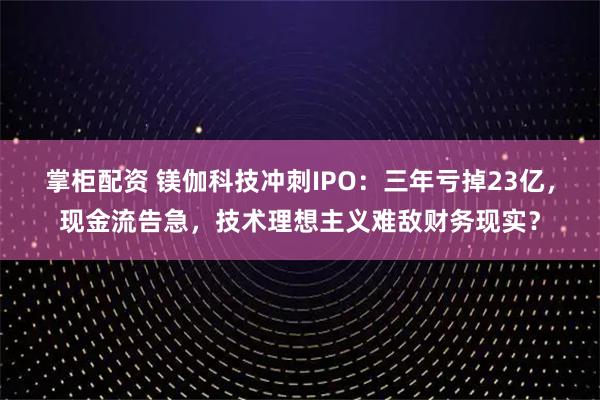 掌柜配资 镁伽科技冲刺IPO：三年亏掉23亿，现金流告急，技术理想主义难敌财务现实？