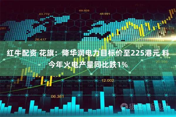 红牛配资 花旗：降华润电力目标价至225港元 料今年火电产量同比跌1%