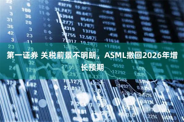 第一证券 关税前景不明朗，ASML撤回2026年增长预期