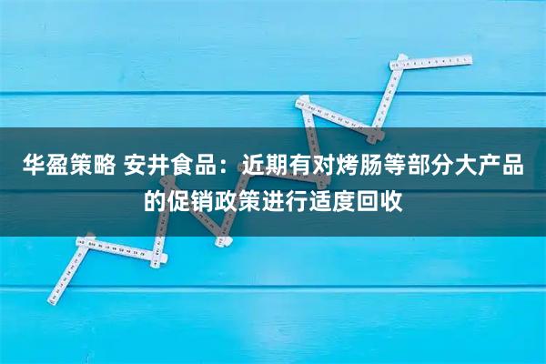华盈策略 安井食品：近期有对烤肠等部分大产品的促销政策进行适度回收