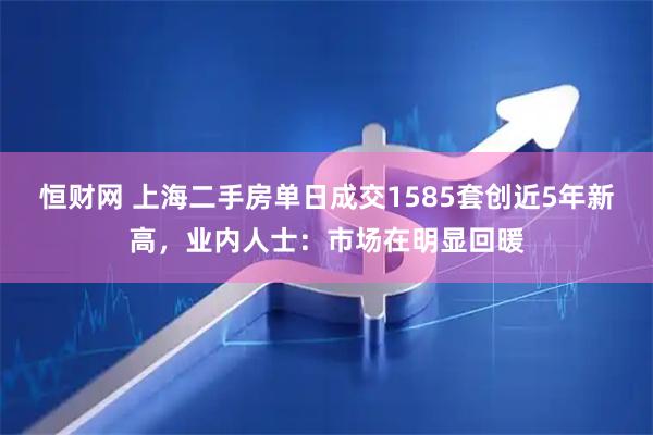 恒财网 上海二手房单日成交1585套创近5年新高，业内人士：市场在明显回暖