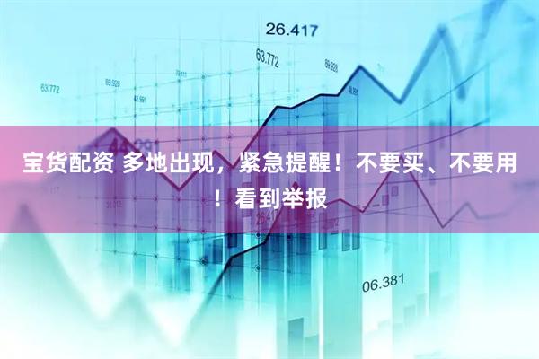 宝货配资 多地出现，紧急提醒！不要买、不要用！看到举报