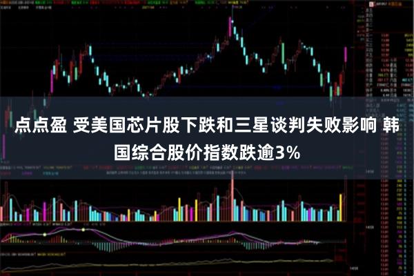 点点盈 受美国芯片股下跌和三星谈判失败影响 韩国综合股价指数跌逾3%