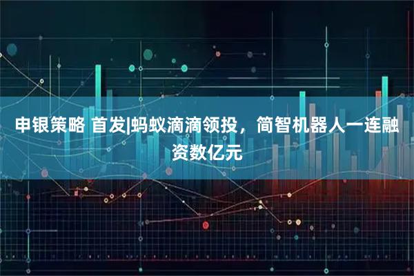 申银策略 首发|蚂蚁滴滴领投，简智机器人一连融资数亿元