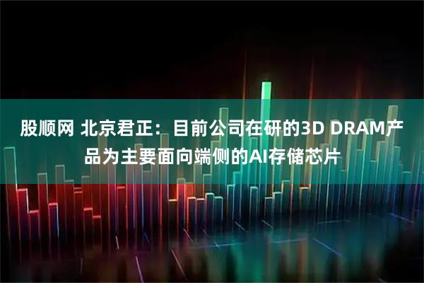 股顺网 北京君正：目前公司在研的3D DRAM产品为主要面向端侧的AI存储芯片