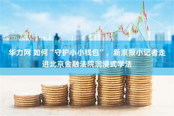 华力网 如何“守护小小钱包”，新京报小记者走进北京金融法院沉浸式学法
