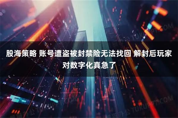 股海策略 账号遭盗被封禁险无法找回 解封后玩家对数字化真急了