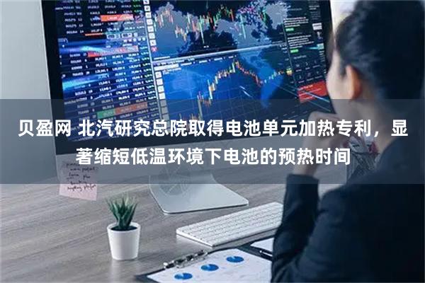 贝盈网 北汽研究总院取得电池单元加热专利，显著缩短低温环境下电池的预热时间