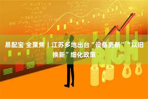 易配宝 全聚焦丨江苏多地出台“设备更新”“以旧换新”细化政策