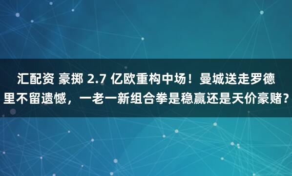 汇配资 豪掷 2.7 亿欧重构中场！曼城送走罗德里不留遗憾，一老一新组合拳是稳赢还是天价豪赌？