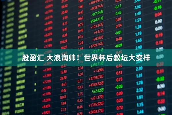 股盈汇 大浪淘帅！世界杯后教坛大变样