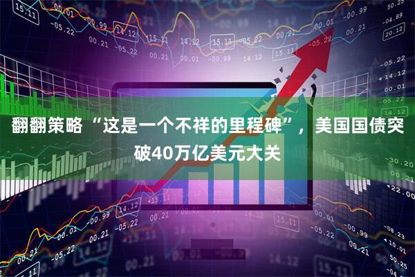 翻翻策略 “这是一个不祥的里程碑”，美国国债突破40万亿美元大关