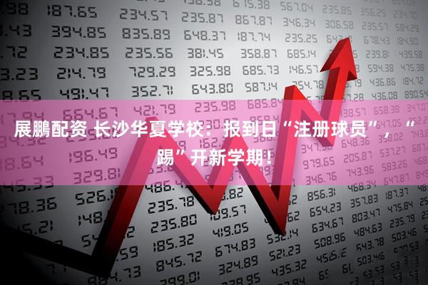 展鵬配资 长沙华夏学校：报到日“注册球员”，“踢”开新学期！