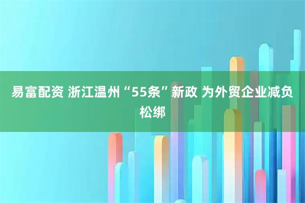 易富配资 浙江温州“55条”新政 为外贸企业减负松绑